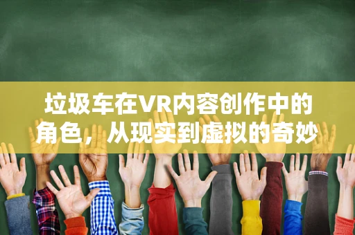 垃圾车在VR内容创作中的角色，从现实到虚拟的奇妙变身