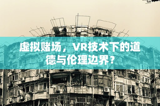 虚拟赌场，VR技术下的道德与伦理边界？