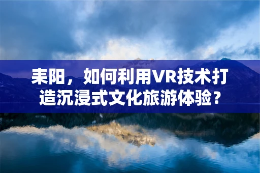 耒阳，如何利用VR技术打造沉浸式文化旅游体验？