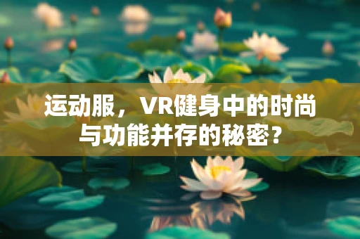运动服，VR健身中的时尚与功能并存的秘密？