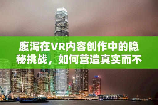 腹泻在VR内容创作中的隐秘挑战，如何营造真实而不适的体验？