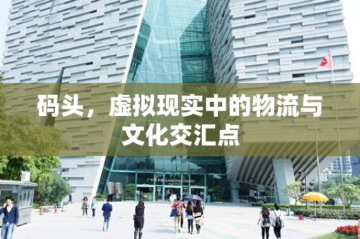码头，虚拟现实中的物流与文化交汇点