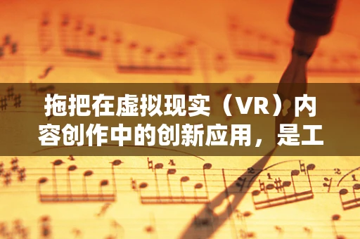 拖把在虚拟现实（VR）内容创作中的创新应用，是工具，还是新奇互动元素？