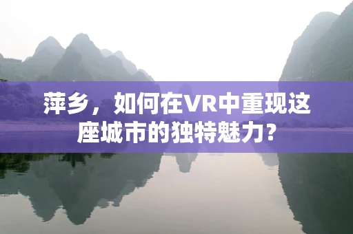 萍乡，如何在VR中重现这座城市的独特魅力？