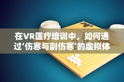 在VR医疗培训中，如何通过‘伤寒与副伤寒’的虚拟体验提升学习效果？