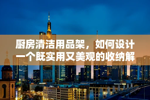 厨房清洁用品架，如何设计一个既实用又美观的收纳解决方案？