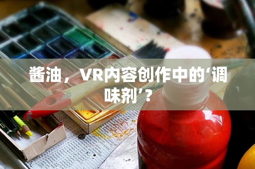 酱油，VR内容创作中的‘调味剂’？