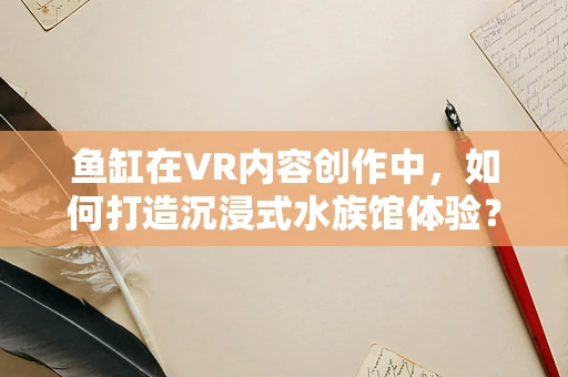鱼缸在VR内容创作中，如何打造沉浸式水族馆体验？