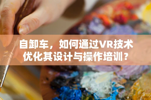 自卸车，如何通过VR技术优化其设计与操作培训？