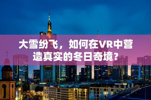 大雪纷飞，如何在VR中营造真实的冬日奇境？