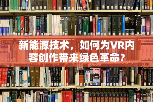 新能源技术，如何为VR内容创作带来绿色革命？