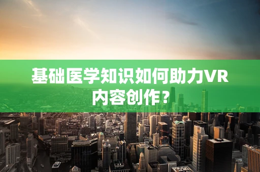基础医学知识如何助力VR内容创作？