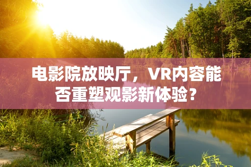 电影院放映厅，VR内容能否重塑观影新体验？