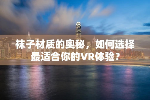 袜子材质的奥秘，如何选择最适合你的VR体验？
