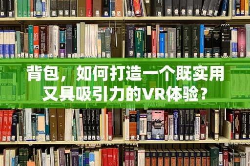 背包，如何打造一个既实用又具吸引力的VR体验？