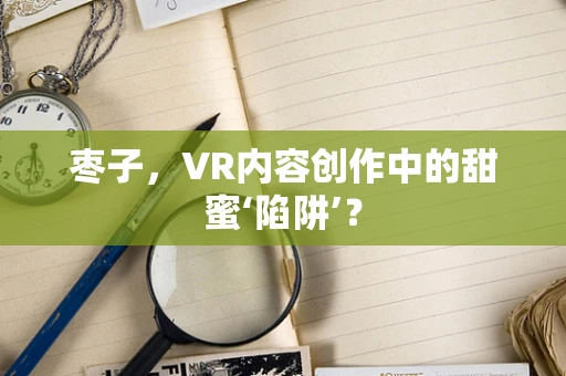 枣子，VR内容创作中的甜蜜‘陷阱’？
