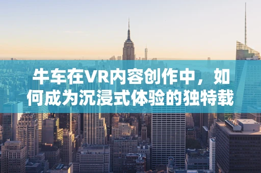 牛车在VR内容创作中，如何成为沉浸式体验的独特载体？