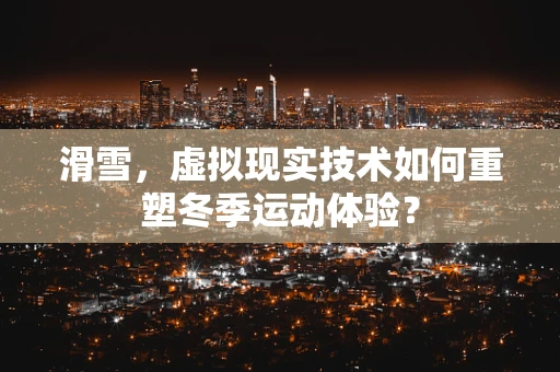 滑雪，虚拟现实技术如何重塑冬季运动体验？