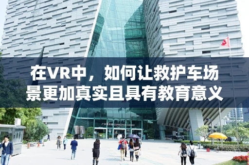 在VR中，如何让救护车场景更加真实且具有教育意义？