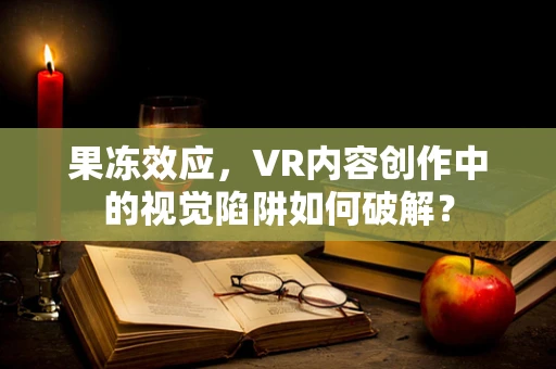 果冻效应，VR内容创作中的视觉陷阱如何破解？