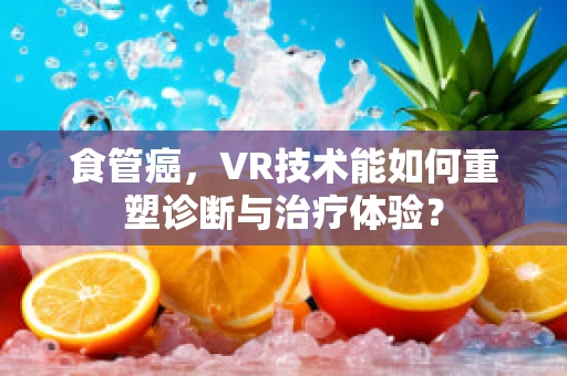 食管癌，VR技术能如何重塑诊断与治疗体验？