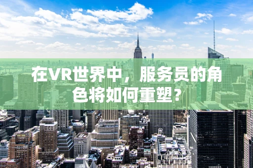 在VR世界中，服务员的角色将如何重塑？