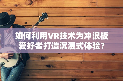 如何利用VR技术为冲浪板爱好者打造沉浸式体验？