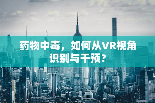 药物中毒，如何从VR视角识别与干预？
