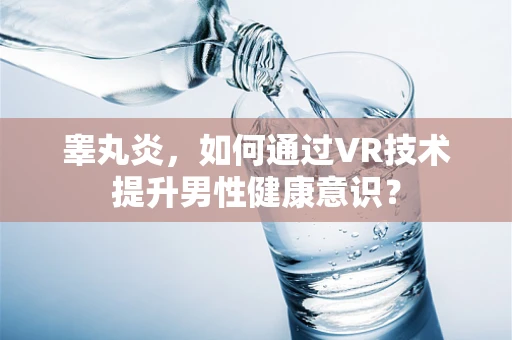 睾丸炎，如何通过VR技术提升男性健康意识？