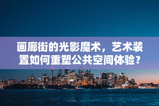 画廊街的光影魔术，艺术装置如何重塑公共空间体验？