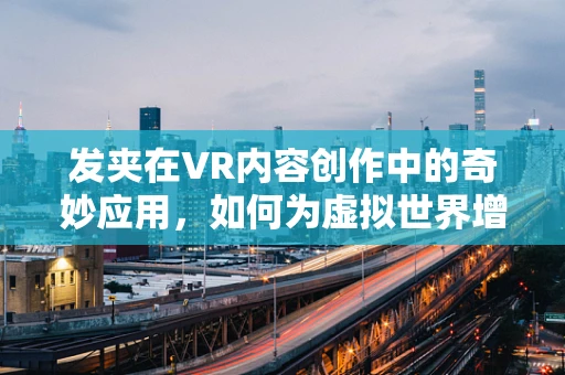 发夹在VR内容创作中的奇妙应用，如何为虚拟世界增添真实触感？