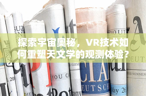 探索宇宙奥秘，VR技术如何重塑天文学的观测体验？
