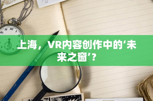 上海，VR内容创作中的‘未来之窗’？