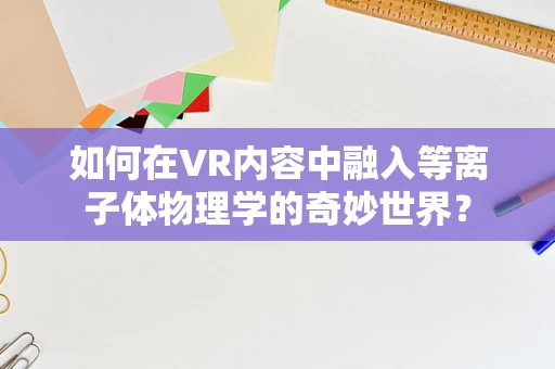 如何在VR内容中融入等离子体物理学的奇妙世界？