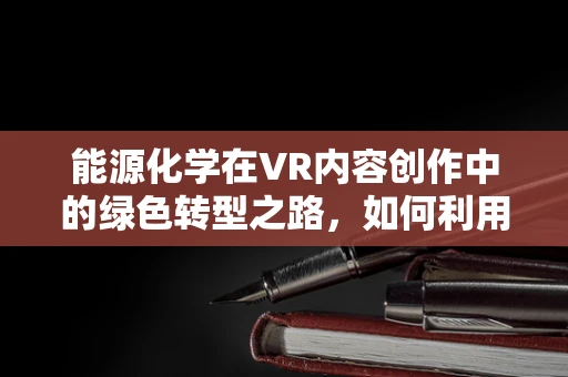 能源化学在VR内容创作中的绿色转型之路，如何利用虚拟现实技术推动能源可持续发展？