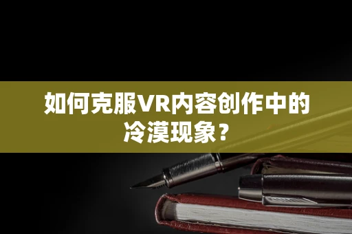 如何克服VR内容创作中的冷漠现象？