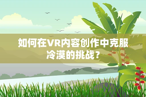 如何在VR内容创作中克服冷漠的挑战？