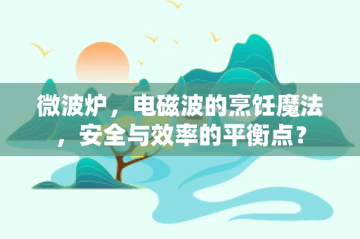微波炉，电磁波的烹饪魔法，安全与效率的平衡点？