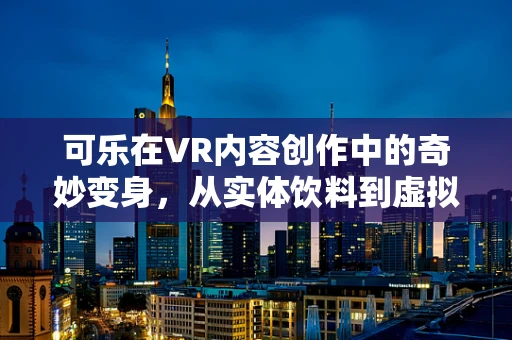 可乐在VR内容创作中的奇妙变身，从实体饮料到虚拟世界的甜蜜诱惑