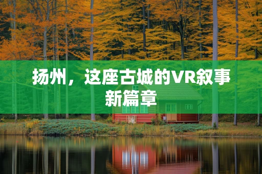 扬州，这座古城的VR叙事新篇章