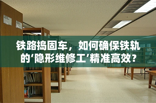 铁路捣固车，如何确保铁轨的‘隐形维修工’精准高效？