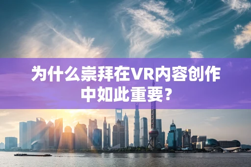 为什么崇拜在VR内容创作中如此重要？