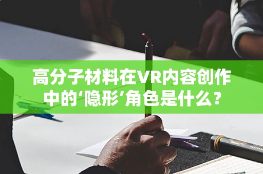高分子材料在VR内容创作中的‘隐形’角色是什么？