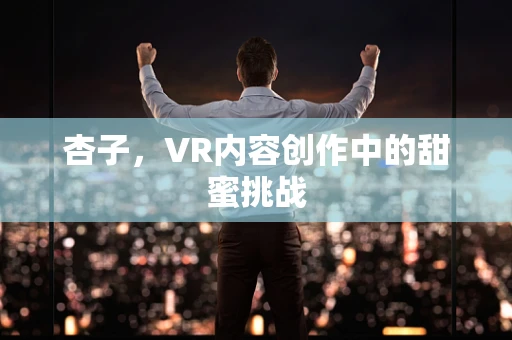 杏子，VR内容创作中的甜蜜挑战