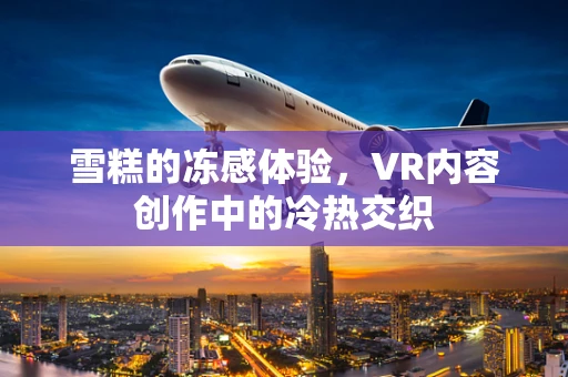 雪糕的冻感体验，VR内容创作中的冷热交织