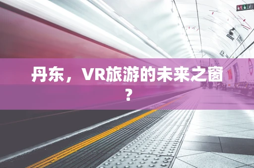 丹东，VR旅游的未来之窗？