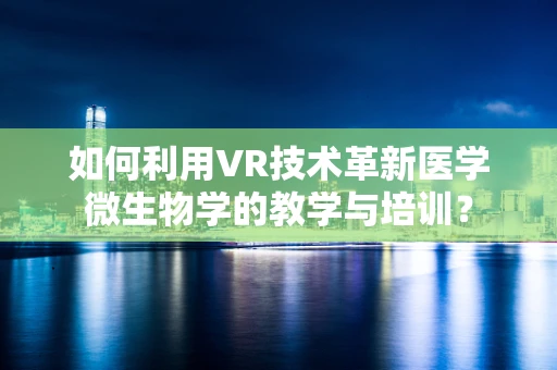 如何利用VR技术革新医学微生物学的教学与培训？