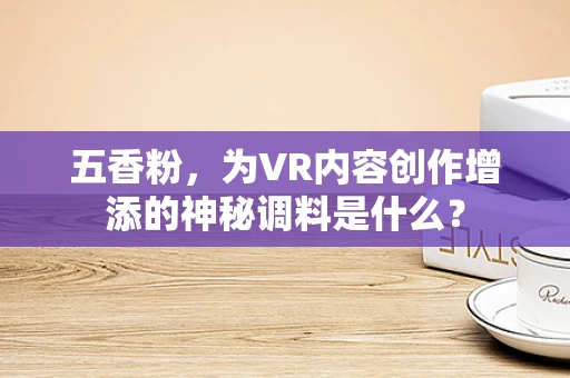 五香粉，为VR内容创作增添的神秘调料是什么？