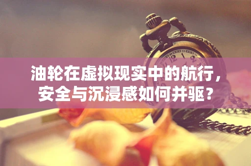 油轮在虚拟现实中的航行，安全与沉浸感如何并驱？