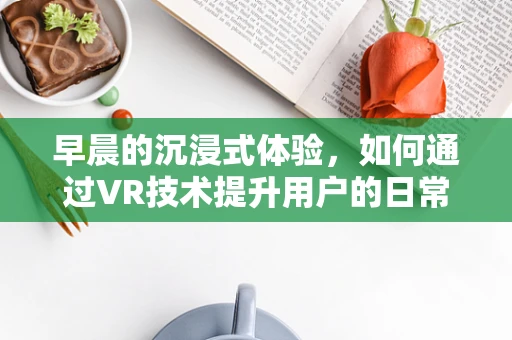 早晨的沉浸式体验，如何通过VR技术提升用户的日常唤醒仪式？